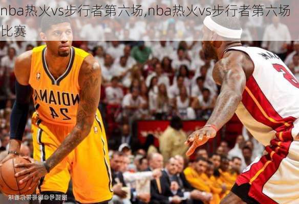 nba热火vs步行者第六场,nba热火vs步行者第六场比赛