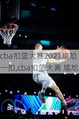 cba扣篮大赛2021尴尬一扣,cba扣篮大赛 尴尬