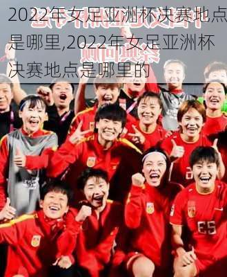 2022年女足亚洲杯决赛地点是哪里,2022年女足亚洲杯决赛地点是哪里的