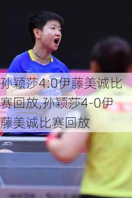 孙颖莎4:0伊藤美诚比赛回放,孙颖莎4-0伊藤美诚比赛回放