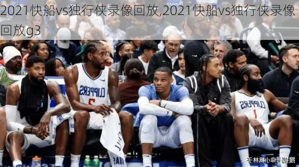 2021快船vs独行侠录像回放,2021快船vs独行侠录像回放g3