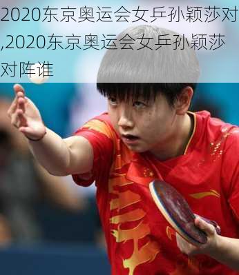 2020东京奥运会女乒孙颖莎对,2020东京奥运会女乒孙颖莎对阵谁