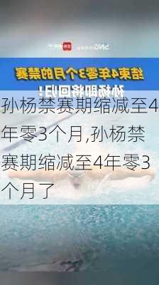 孙杨禁赛期缩减至4年零3个月,孙杨禁赛期缩减至4年零3个月了