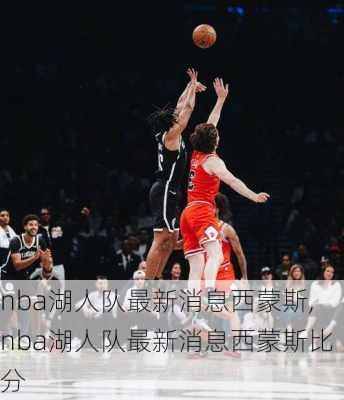 nba湖人队最新消息西蒙斯,nba湖人队最新消息西蒙斯比分