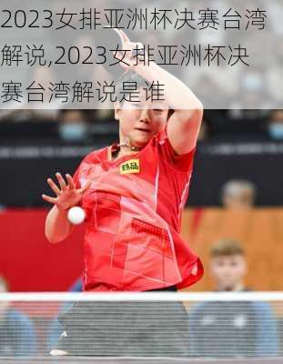 2023女排亚洲杯决赛台湾解说,2023女排亚洲杯决赛台湾解说是谁