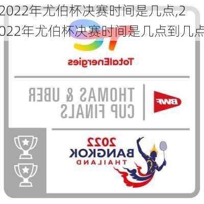 2022年尤伯杯决赛时间是几点,2022年尤伯杯决赛时间是几点到几点