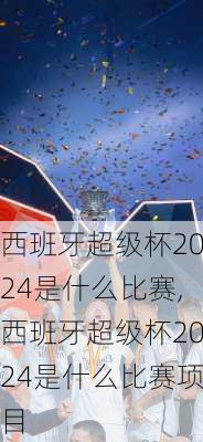 西班牙超级杯2024是什么比赛,西班牙超级杯2024是什么比赛项目