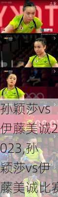 孙颖莎vs伊藤美诚2023,孙颖莎vs伊藤美诚比赛