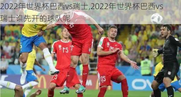 2022年世界杯巴西vs瑞士,2022年世界杯巴西vs瑞士谁先开的球队呢