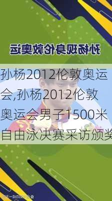 孙杨2012伦敦奥运会,孙杨2012伦敦奥运会男子1500米自由泳决赛采访颁奖央