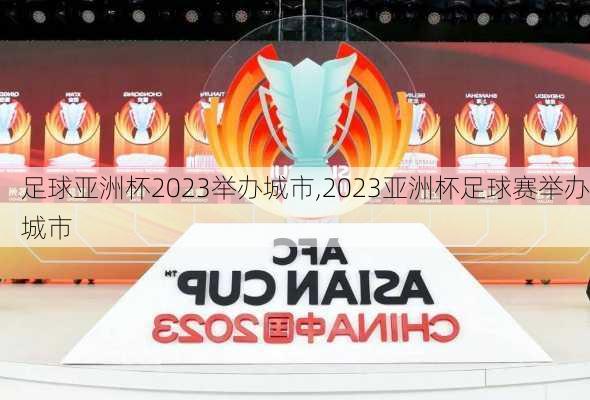 足球亚洲杯2023举办城市,2023亚洲杯足球赛举办城市